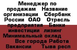 Менеджер по продажам › Название организации ­ Сбербанк России, ОАО › Отрасль предприятия ­ Банки, инвестиции, лизинг › Минимальный оклад ­ 24 000 - Все города Работа » Вакансии   . Тыва респ.